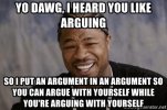 yo-dawg-i-heard-you-like-arguing-so-i-put-an-argument-in-an-argument-so-you-can-argue-with-you...jpg